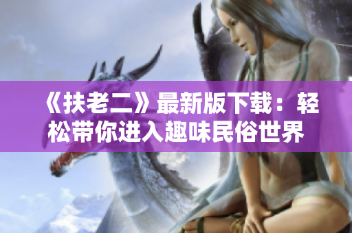 《扶老二》最新版下载：轻松带你进入趣味民俗世界