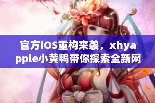 官方iOS重构来袭，xhyapple小黄鸭带你探索全新网络软件