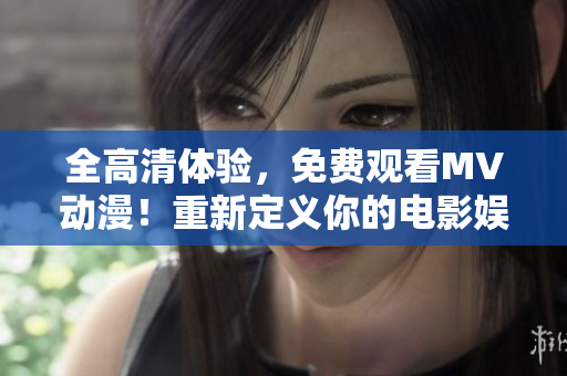 全高清体验，免费观看MV动漫！重新定义你的电影娱乐方式