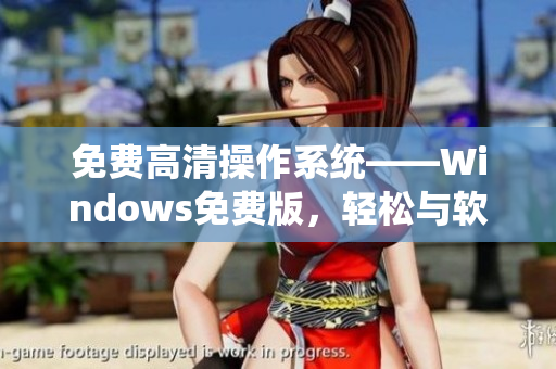 免费高清操作系统——Windows免费版，轻松与软件兼容