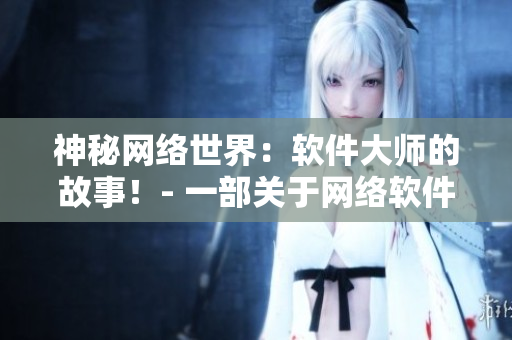 神秘网络世界：软件大师的故事！- 一部关于网络软件高手的引人入胜的电视剧