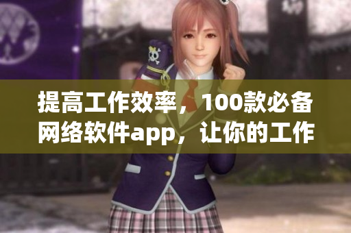 提高工作效率，100款必备网络软件app，让你的工作更加高效舒适