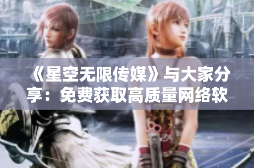 《星空无限传媒》与大家分享：免费获取高质量网络软件！