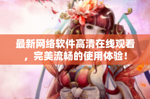 最新网络软件高清在线观看，完美流畅的使用体验！