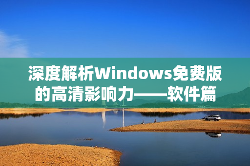 深度解析Windows免费版的高清影响力——软件篇