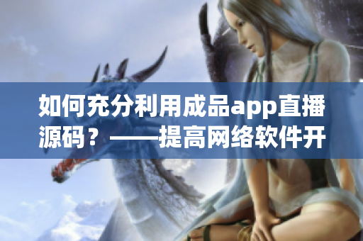 如何充分利用成品app直播源码？——提高网络软件开发效率的窍门