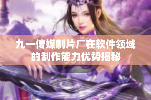 九一传媒制片厂在软件领域的制作能力优势揭秘