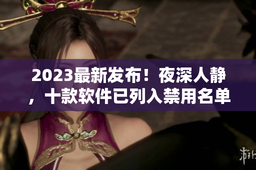 2023最新发布！夜深人静，十款软件已列入禁用名单
