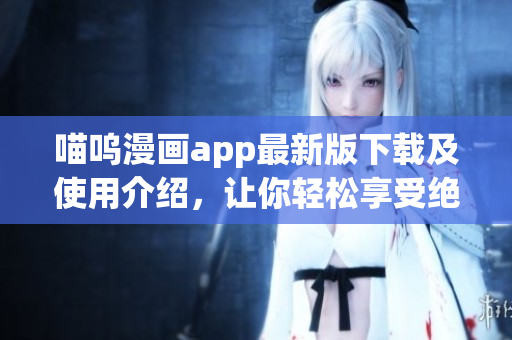 喵呜漫画app最新版下载及使用介绍，让你轻松享受绝佳阅读体验