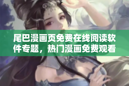 尾巴漫画页免费在线阅读软件专题，热门漫画免费观看，精彩内容尽在软件页面