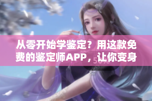 从零开始学鉴定？用这款免费的鉴定师APP，让你变身鉴定高手！