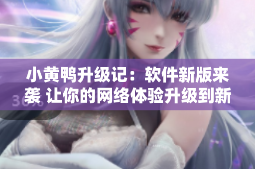 小黄鸭升级记：软件新版来袭 让你的网络体验升级到新高度