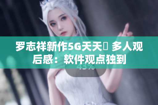 罗志祥新作5G天天奭 多人观后感：软件观点独到