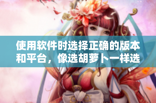 使用软件时选择正确的版本和平台，像选胡萝卜一样选择大头还是小头
