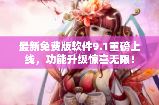 最新免费版软件9.1重磅上线，功能升级惊喜无限！