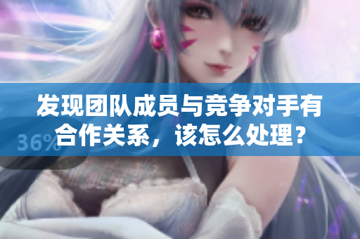 发现团队成员与竞争对手有合作关系，该怎么处理？