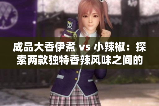成品大香伊煮 vs 小辣椒：探索两款独特香辣风味之间的差异和共同点