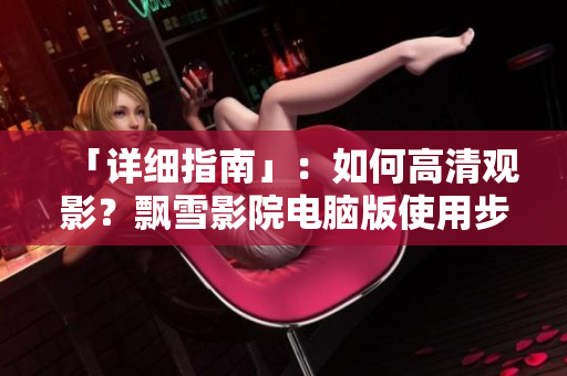 「详细指南」：如何高清观影？飘雪影院电脑版使用步骤