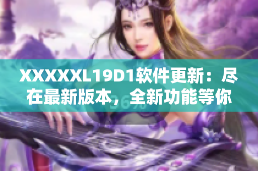 XXXXXL19D1软件更新：尽在最新版本，全新功能等你体验