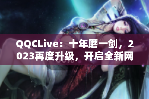 QQCLive：十年磨一剑，2023再度升级，开启全新网络直播时代
