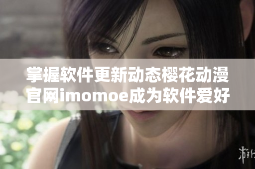 掌握软件更新动态樱花动漫官网imomoe成为软件爱好者不可错过的网站