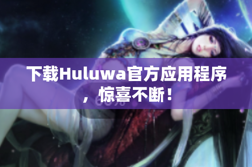 下载Huluwa官方应用程序，惊喜不断！