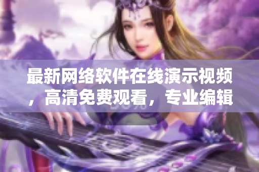 最新网络软件在线演示视频，高清免费观看，专业编辑推荐！