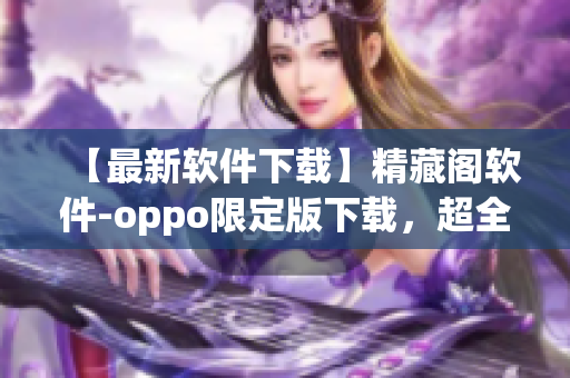 【最新软件下载】精藏阁软件-oppo限定版下载，超全软件资源库！