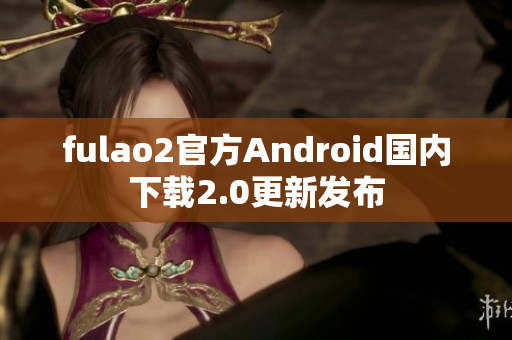 fulao2官方Android国内下载2.0更新发布