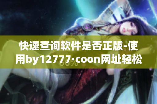快速查询软件是否正版-使用by12777·coon网址轻松确定软件真伪