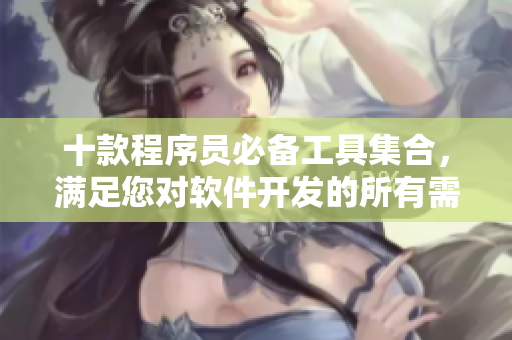 十款程序员必备工具集合，满足您对软件开发的所有需求