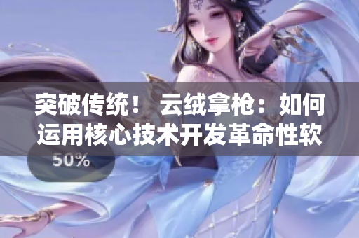 突破传统！ 云绒拿枪：如何运用核心技术开发革命性软件？