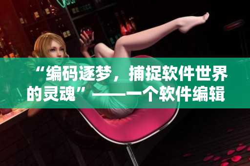 “编码逐梦，捕捉软件世界的灵魂”——一个软件编辑的自述