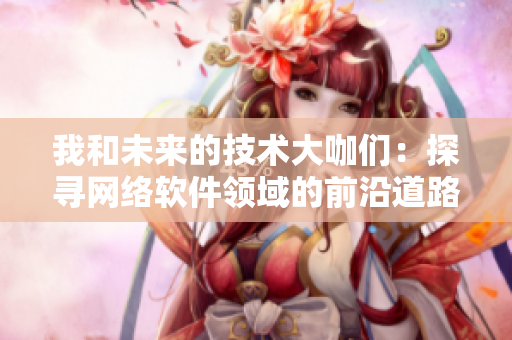 我和未来的技术大咖们：探寻网络软件领域的前沿道路