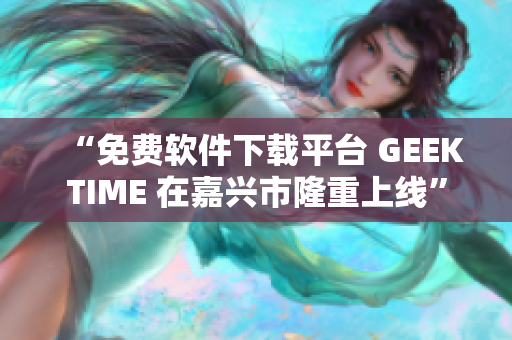 “免费软件下载平台 GEEKTIME 在嘉兴市隆重上线”