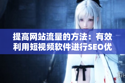 提高网站流量的方法：有效利用短视频软件进行SEO优化