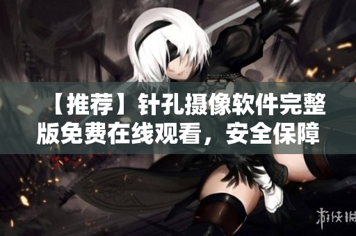 【推荐】针孔摄像软件完整版免费在线观看，安全保障不容忽视！