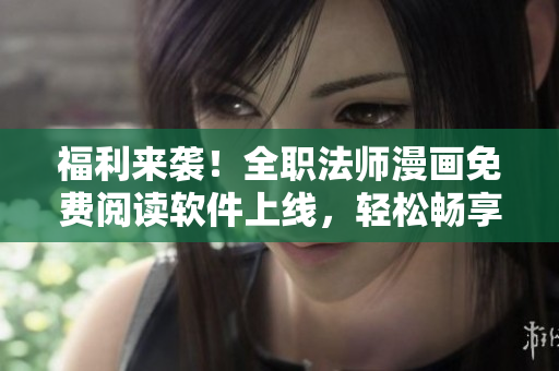 福利来袭！全职法师漫画免费阅读软件上线，轻松畅享热门漫画世界