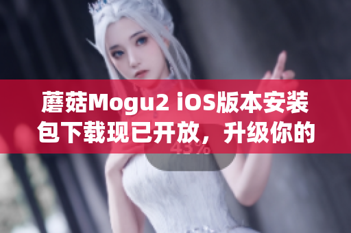 蘑菇Mogu2 iOS版本安装包下载现已开放，升级你的移动端软件体验