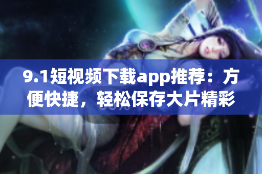 9.1短视频下载app推荐：方便快捷，轻松保存大片精彩！