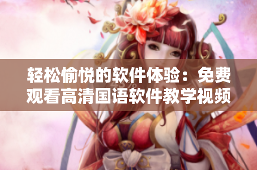 轻松愉悦的软件体验：免费观看高清国语软件教学视频