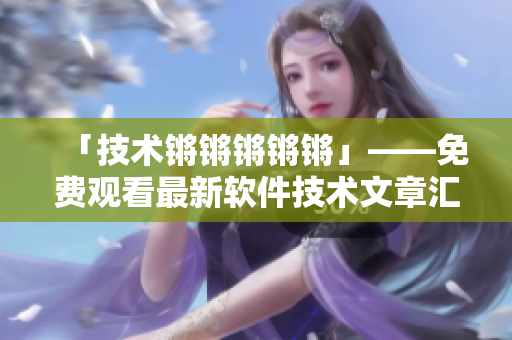 「技术锵锵锵锵锵」——免费观看最新软件技术文章汇编