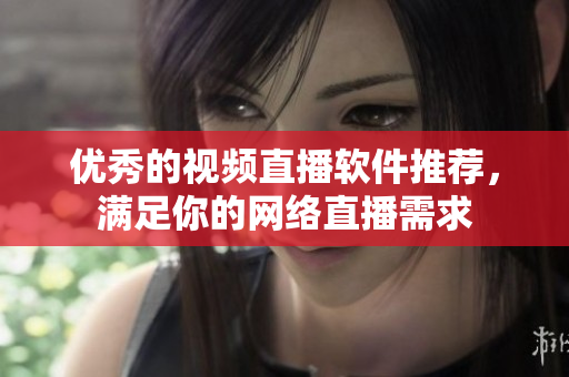 优秀的视频直播软件推荐，满足你的网络直播需求