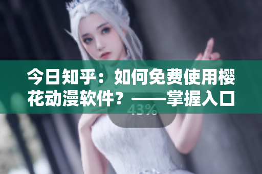 今日知乎：如何免费使用樱花动漫软件？——掌握入口，畅享网络动画