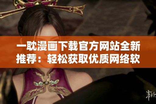一耽漫画下载官方网站全新推荐：轻松获取优质网络软件