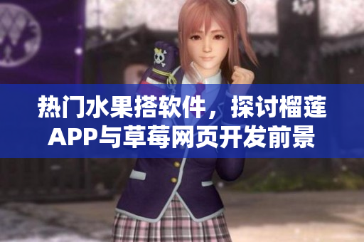 热门水果搭软件，探讨榴莲APP与草莓网页开发前景