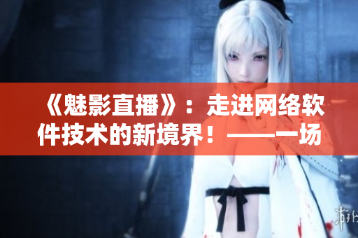 《魅影直播》：走进网络软件技术的新境界！——一场视觉与交互的全新体验