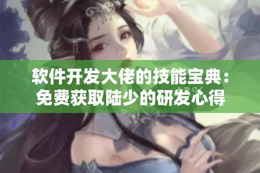 软件开发大佬的技能宝典：免费获取陆少的研发心得
