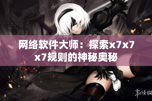 网络软件大师：探索x7x7x7规则的神秘奥秘