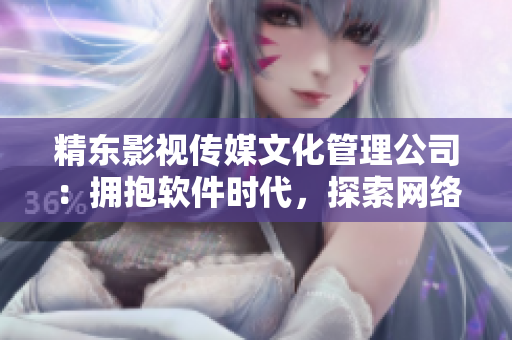 精东影视传媒文化管理公司：拥抱软件时代，探索网络软件创新！